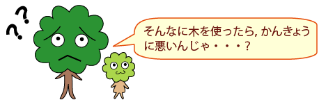ひろみママ:そんなに木を使ったら、かんきょうに悪いんじゃ・・・?
