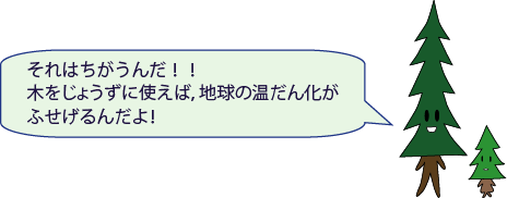 しんパパ:それはちがうんだ!!木をじょうずに使えば、地球の温だん化がふせげるんだよ!
